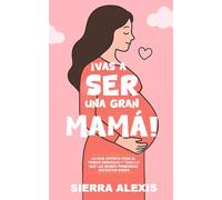 ¡Vas a Ser una Gran Mamá!: La Guía Experta para el Primer Embarazo y Todo lo que las Mamás Primerizas Necesitan Saber (You Will Rock As a Mom!)
