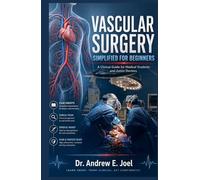 Vascular Surgery Simplified For Beginners: A Clinical Guide for Medical Students and Junior Doctors to Master Vascular Surgery Basics, Decision Making, and Exam Preparation
