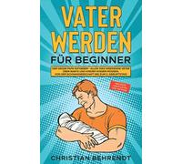Vater werden für Beginner: Der große Papa Ratgeber - Alles was werdende Väter über Babys und Kinder wissen müssen Von der Schwangerschaft bis zum 2. Geburtstag! inklusive Checklisten und Anträge