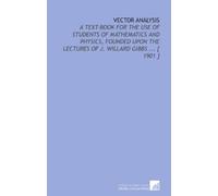 Vector Analysis: A Text-Book for the Use of Students of Mathematics and Physics, Founded Upon the Lectures of J. Willard Gibbs ... [ 1901 ]