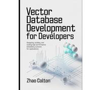Vector Database Development For Developers: Designing, Building, and Scaling High Performance Embedding Systems for Applications: 1 (Modern Backend Engineering Series)