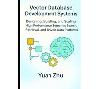 Vector Database Development Systems: Designing, Building, and Scaling High Performance Semantic Search, Retrieval, and Driven Data Platforms
