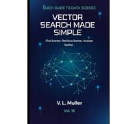 Vector Search Made Simple: Find better. Retrieve better. Answer better. 10 minutes a day (Quick Guide to Data Science)