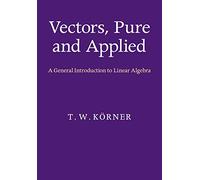 Vectors, Pure and Applied: A General Introduction to Linear Algebra