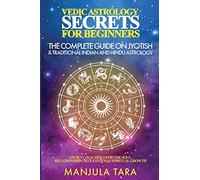 Vedic Astrology Secrets for Beginners: The Complete Guide on Jyotish and Traditional Indian and Hindu Astrology: Ancient Teachings for The Soul, Relationships, Self-Esteem & Spiritual Growth