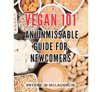 Vegan 101: An Unmissable Guide for Newcomers: The Ultimate Vegan Handbook: Essential Tips and Tricks for Newbies Embarking on a Plant-Based Journey