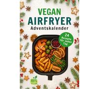 Vegan Airfryer Adventskalender: 24 Festliche Rezepte mit saisonalen Aromen - Pflanzliches Kochbuch, knusprig und familienfreundlich für jeden Tag