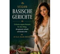 VEGAN BASISCHE GERICHTE: Einfache vegane Rezepte für den Alltag, die gesund, schnell und lecker