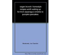 Vegan Brunch: Homestyle Recipes Worth Waking Up For--From Asparagus Omelets to Pumpkin Pancakes