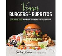 Vegan Burgers & Burritos: Plant-Based Yum Between Two Buns...Or in a Tortilla