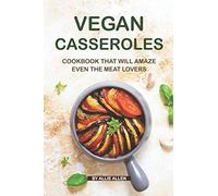 Vegan Casseroles Cookbook That Will Amaze Even the Meat Lovers: A Carefully Picked Collection of The Finest Vegan Casseroles Recipes