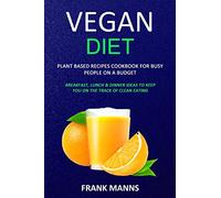 Vegan Diet: Plant Based Recipes Cookbook for Busy People on a Budget (Breakfast, Lunch & Dinner Ideas to Keep You on the Track of Clean Eating)