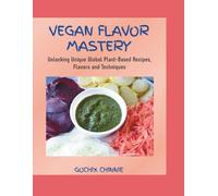 VEGAN FLAVOR MASTERY: Unlocking Unique Global Plant-Based Recipes, Flavors and Techniques