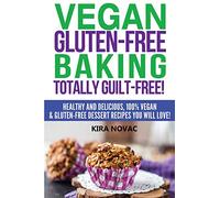Vegan Gluten-Free Baking: Totally Guilt-Free!: Healthy and Delicious, 100% Vegan and Gluten-Free Dessert Recipes You Will Love (Gluten-Free, Gluten-Free Diet, Gluten-Free Recipes)