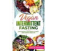 Vegan Intermittent Fasting: Lose Weight, Gain Mental Clarity and Change Your Life