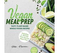 Vegan Meal Prep: Tasty Plant-Based Whole Foods Recipes (Including a 30-Day Time-Saving Meal Plan) (Healthy Weight Loss Beginner Cookbook)