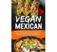 Vegan Mexican: The Plant Based Vegan Mexican Cookbook with Quick and Easy Restaurant Style Recipes To Enhance Weight Loss and Healthy Living