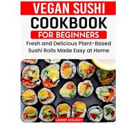 Vegan Sushi Cookbook For Beginners: Fresh and Delicious Plant-Based Sushi Rolls Made Easy at Home.