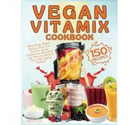 Vegan Vitamix Cookbook: 150 Simple, Delicious Plant-Based Recipes for Smoothies, Soups, Sauces, Dips, Ice Creams, Juices, Appetizers, Desserts, and More to Make in Your High-Speed Blender
