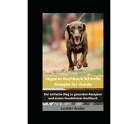 Veganes Kochbuch Schnelle Rezepte für Hunde: Der einfache Weg zu gesunden Rezepten und einem Hundefutter-Kochbuch