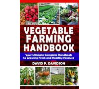 VEGETABLE FARMING HANDBOOK: Your Ultimate Complete Handbook to Growing Fresh and Healthy Produce