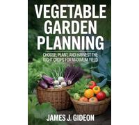 Vegetable Garden Planning: Choose, Plant, and Harvest the Right Crops for Maximum Yield (The Complete Home Garden Series)