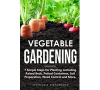 Vegetable Gardening: 7 Simple Steps for Planting, Including Raised Beds, Potted Containers, Soil Preparation, Weed Control and More