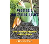 Vegetable Gardening Basics: Grow Your Own Vegetables and Save Money