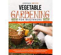 VEGETABLE GARDENING FOR BEGINNERS: A simple guide to growing organic vegetables and keeping a greenhouse with a functional hydroponic system
