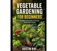 Vegetable Gardening for Beginners: A Step-by-Step Guide to Growing Fresh Food at Home