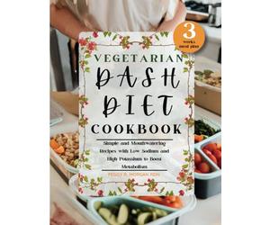 Vegetarian Dash Diet Cookbook: Simple and Mouthwatering Recipes with Low-Sodium and High-Potassium to Boost Metabolism (Dash Diet Mastery)