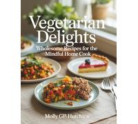 Vegetarian Delights: Wholesome Recipes for the Mindful Home Cook - Molly GP Hutchins