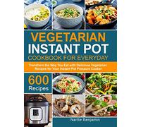 Vegetarian Instant Pot for Everyday: Transform the Way You Eat with 600 Delicious Vegetarian Recipes for Your Instant Pot Pressure Cooker