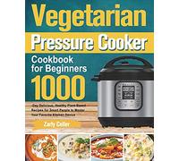 Vegetarian Pressure Cooker Cookbook for Beginners: 1000-Day Delicious, Healthy Plant-Based Recipes for Smart People to Master Your Favorite Kitchen Device