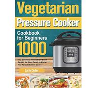 Vegetarian Pressure Cooker Cookbook for Beginners: 1000-Day Delicious, Healthy Plant-Based Recipes for Smart People to Master Your Favorite Kitchen Device