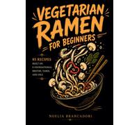 Vegetarian Ramen for Beginners: 85 Recipes Built on 8 Foundational Broths, Tares, and Oils for Homemade Japanese Noodle Bowls