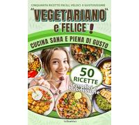 "Vegetariano e Felice!": 50 Ricette Facili, Veloci e Gustose per una Cucina Sana e Piena di Gusto