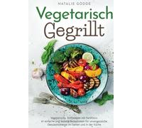 Vegetarisch Gegrillt: Vegetarische Grillrezepte mit Farbfotos. 61 einfache und leckere Rezeptideen für unvergessliche Genussmomente im Garten und in der Küche