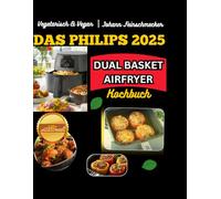 Vegetarisch & Vegan: Das Philips Dual Basket Airfryer Kochbuch - 130+ pflanzliche Rezepte für bewussten Genuss: Schnell, pflanzlich & fettarm - Die beste Airfryer-Küche für bewusste Genießer