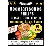 Vegetarisches PHILIPS Heißluftfritteusen Kochbuch für Anfänger: Schnell, Knusprig & Köstlich - Ohne viel Aufwand (270 Rezept)