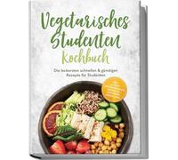 Vegetarisches Studenten Kochbuch: Die leckersten schnellen & günstigen Rezepte für Studenten - inkl. 30-Tage-Ernährungsplan, Frühstück, Aufstriche, Snacks uvm.
