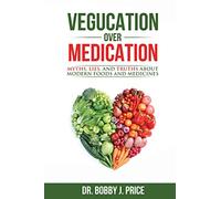 Vegucation Over Medication: The Myths, Lies, And Truths About Modern Foods And Medicines