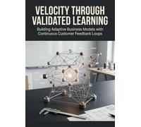 Velocity Through Validated Learning: Building Adaptive Business Models with Continuous Customer Feedback Loops