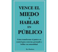 Vence el miedo a hablar en público: Cómo transformar el pánico en control para conectar, persuadir y brillar con naturalidad