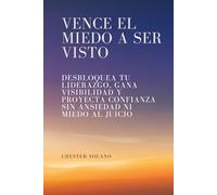Vence el miedo a ser visto: Desbloquea tu liderazgo, gana visibilidad y proyecta confianza sin ansiedad ni miedo al juicio