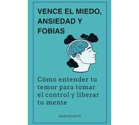 Vence el miedo, ansiedad y fobias: Cómo entender tu temor para tomar el control y liberar tu mente