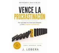 VENCE LA PROCRASTINACIÓN: Por qué dejas las cosas para después y cómo empezar a actuar hoy. (Patrones Invisibles)