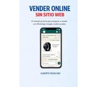 Vender Online Sin Sitio Web: La guía práctica para vender con WhatsApp, Redes Sociales y Google, potenciada por la IA (E-commerce Step By Step)