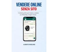 Vendere Online Senza Sito: La guida pratica per vendere con WhatsApp, Social e Google, potenziata dall’IA (E-commerce Step By Step)