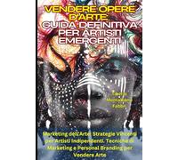 Vendere Opere d'Arte: Guida Definitiva per Artisti Emergenti: Marketing dell'Arte: Strategie Vincenti per Artisti Indipendenti. Tecniche di Marketing e Personal Branding per Vendere Arte